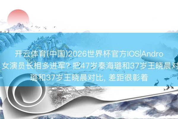 开云体育(中国)2026世界杯官方IOS|Android手机app下载 女演员长相多进军? 把47岁秦海璐和37岁王晓晨对比， 差距很彰着