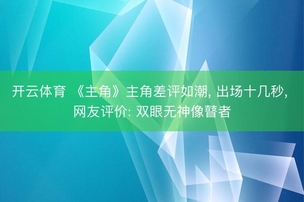 开云体育 《主角》主角差评如潮， 出场十几秒， 网友评价: 双眼无神像瞽者