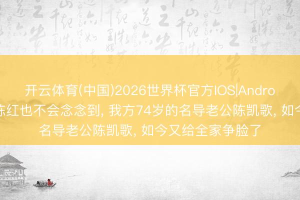 开云体育(中国)2026世界杯官方IOS|Android手机app下载 陈红也不会念念到， 我方74岁的名导老公陈凯歌， 如今又给全家争脸了