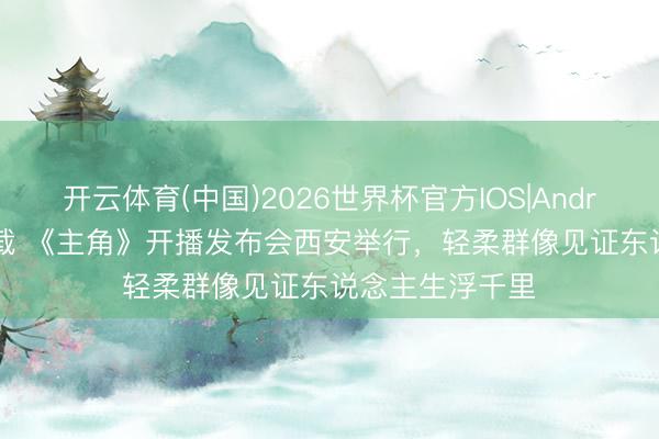 开云体育(中国)2026世界杯官方IOS|Android手机app下载 《主角》开播发布会西安举行，轻柔群像见证东说念主生浮千里