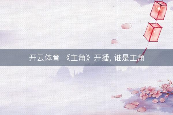 开云体育 《主角》开播， 谁是主角