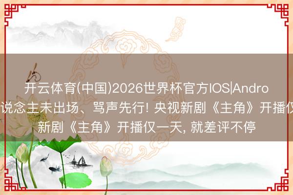 开云体育(中国)2026世界杯官方IOS|Android手机app下载 东说念主未出场、骂声先行! 央视新剧《主角》开播仅一天， 就差评不停