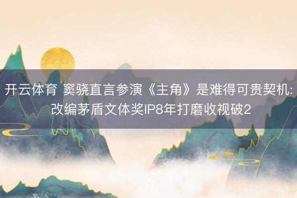 开云体育 窦骁直言参演《主角》是难得可贵契机: 改编茅盾文体奖IP8年打磨收视破2