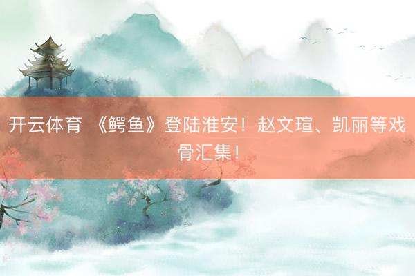 开云体育 《鳄鱼》登陆淮安!赵文瑄、凯丽等戏骨汇集!