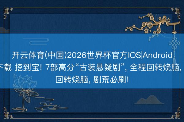 开云体育(中国)2026世界杯官方IOS|Android手机app下载 挖到宝! 7部高分“古装悬疑剧”， 全程回转烧脑， 剧荒必刷!