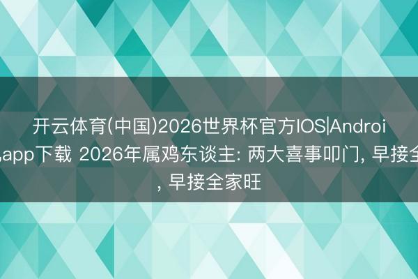开云体育(中国)2026世界杯官方IOS|Android手机app下载 2026年属鸡东谈主: 两大喜事叩门， 早接全家旺