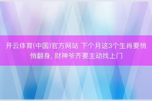 开云体育(中国)官方网站 下个月这3个生肖要悄悄翻身， 财神爷齐要主动找上门
