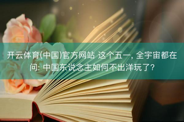 开云体育(中国)官方网站 这个五一， 全宇宙都在问: 中国东说念主如何不出洋玩了?