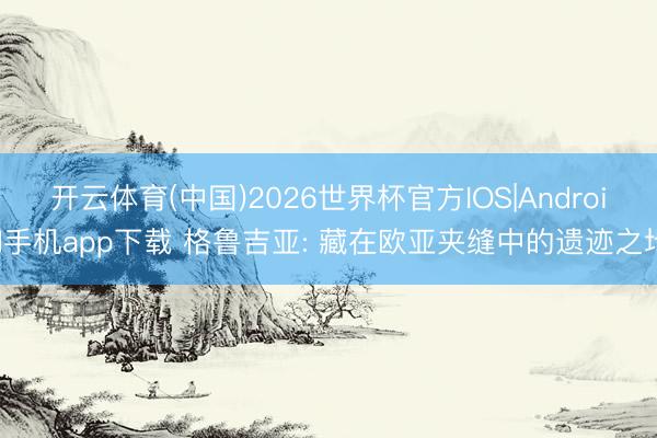 开云体育(中国)2026世界杯官方IOS|Android手机app下载 格鲁吉亚: 藏在欧亚夹缝中的遗迹之地