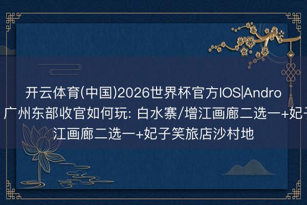 开云体育(中国)2026世界杯官方IOS|Android手机app下载 广州东部收官如何玩: 白水寨/增江画廊二选一+妃子笑旅店沙村地