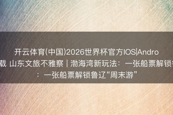开云体育(中国)2026世界杯官方IOS|Android手机app下载 山东文旅不雅察 | 渤海湾新玩法:一张船票解锁鲁辽“周末游”