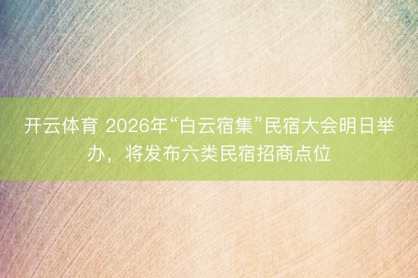 开云体育 2026年“白云宿集”民宿大会明日举办，将发布六类民宿招商点位