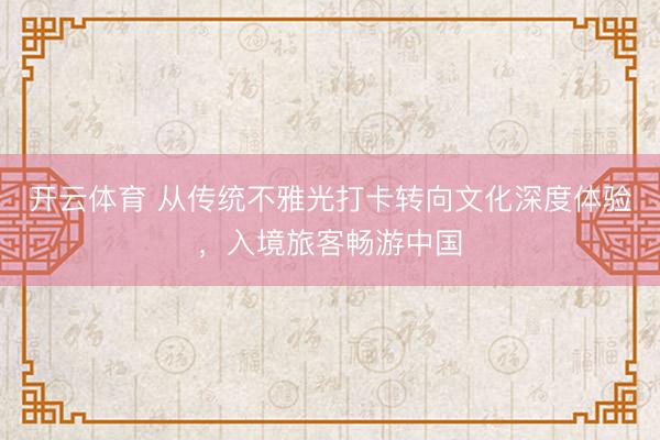 开云体育 从传统不雅光打卡转向文化深度体验，入境旅客畅游中国