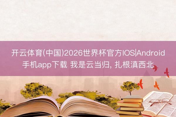 开云体育(中国)2026世界杯官方IOS|Android手机app下载 我是云当归， 扎根滇西北