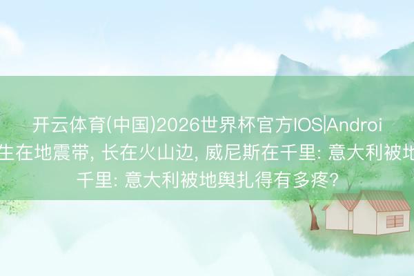 开云体育(中国)2026世界杯官方IOS|Android手机app下载 生在地震带， 长在火山边， 威尼斯在千里: 意大利被地舆扎得有多疼?