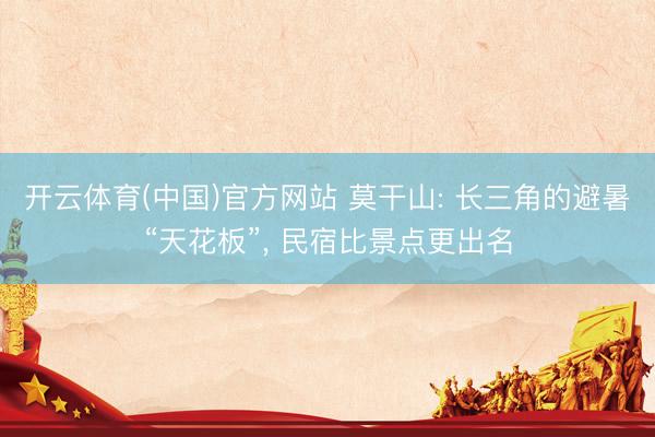 开云体育(中国)官方网站 莫干山: 长三角的避暑“天花板”, 民宿比景点更出名