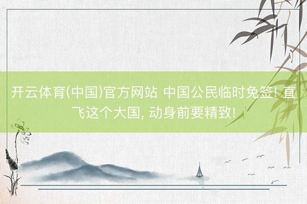 开云体育(中国)官方网站 中国公民临时免签! 直飞这个大国， 动身前要精致!