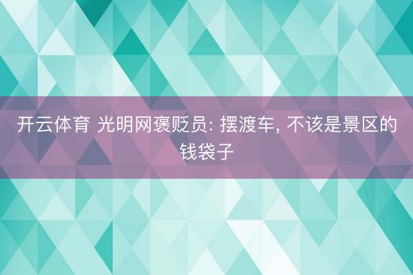 开云体育 光明网褒贬员: 摆渡车， 不该是景区的钱袋子