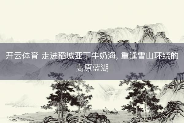开云体育 走进稻城亚丁牛奶海， 重逢雪山环绕的高原蓝湖