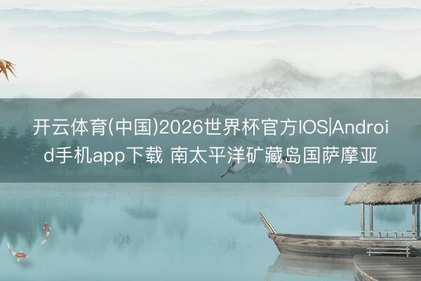 开云体育(中国)2026世界杯官方IOS|Android手机app下载 南太平洋矿藏岛国萨摩亚