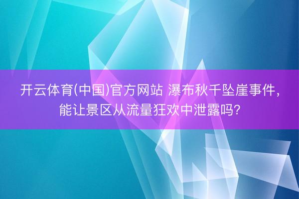 开云体育(中国)官方网站 瀑布秋千坠崖事件，能让景区从流量狂欢中泄露吗？
