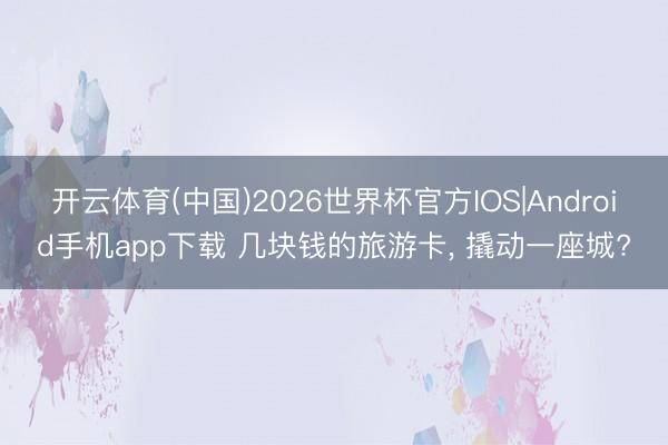 开云体育(中国)2026世界杯官方IOS|Android手机app下载 几块钱的旅游卡， 撬动一座城?