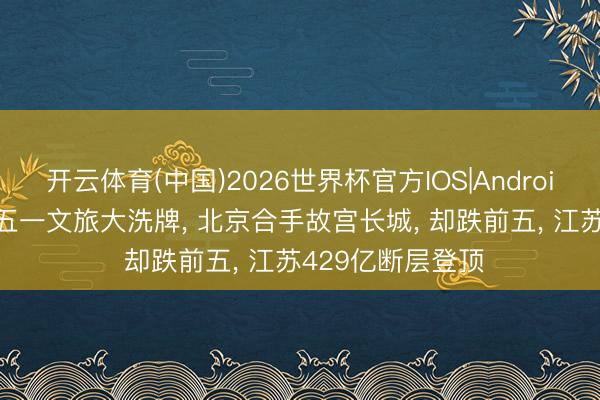开云体育(中国)2026世界杯官方IOS|Android手机app下载 五一文旅大洗牌， 北京合手故宫长城， 却跌前五， 江苏429亿断层登顶