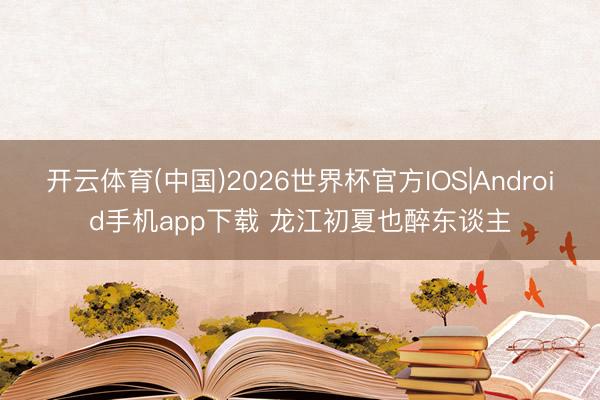 开云体育(中国)2026世界杯官方IOS|Android手机app下载 龙江初夏也醉东谈主