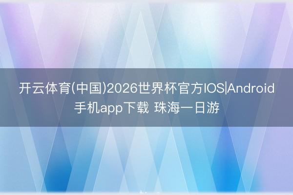 开云体育(中国)2026世界杯官方IOS|Android手机app下载 珠海一日游
