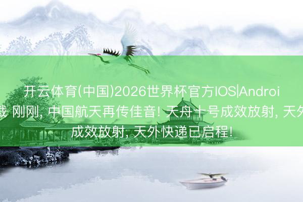 开云体育(中国)2026世界杯官方IOS|Android手机app下载 刚刚， 中国航天再传佳音! 天舟十号成效放射， 天外快递已启程!