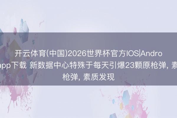开云体育(中国)2026世界杯官方IOS|Android手机app下载 新数据中心特殊于每天引爆23颗原枪弹， 素质发现