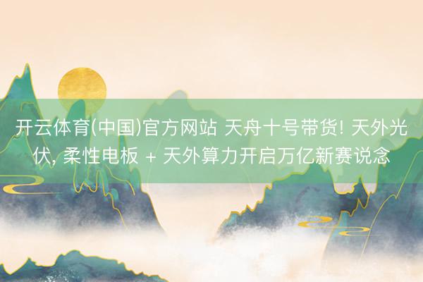 开云体育(中国)官方网站 天舟十号带货! 天外光伏， 柔性电板 + 天外算力开启万亿新赛说念