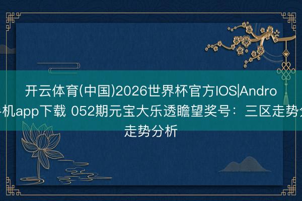 开云体育(中国)2026世界杯官方IOS|Android手机app下载 052期元宝大乐透瞻望奖号：三区走势分析