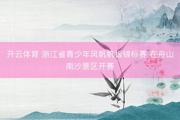 开云体育 浙江省青少年风帆帆板锦标赛 在舟山南沙景区开赛