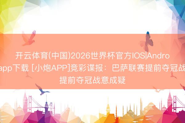 开云体育(中国)2026世界杯官方IOS|Android手机app下载 [小炮APP]竞彩谍报：巴萨联赛提前夺冠战意成疑