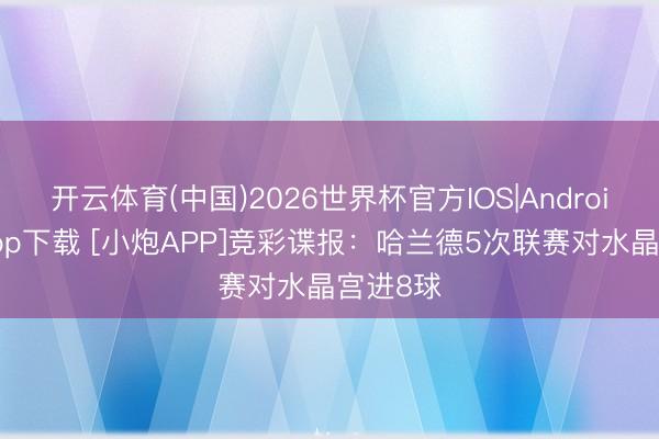 开云体育(中国)2026世界杯官方IOS|Android手机app下载 [小炮APP]竞彩谍报：哈兰德5次联赛对水晶宫进8球
