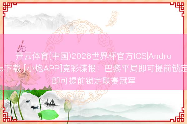 开云体育(中国)2026世界杯官方IOS|Android手机app下载 [小炮APP]竞彩谍报：巴黎平局即可提前锁定联赛冠军