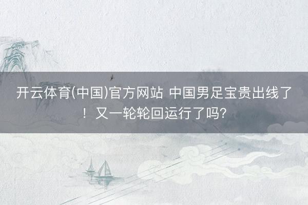 开云体育(中国)官方网站 中国男足宝贵出线了！又一轮轮回运行了吗？