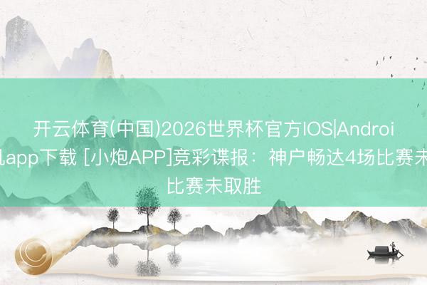 开云体育(中国)2026世界杯官方IOS|Android手机app下载 [小炮APP]竞彩谍报：神户畅达4场比赛未取胜