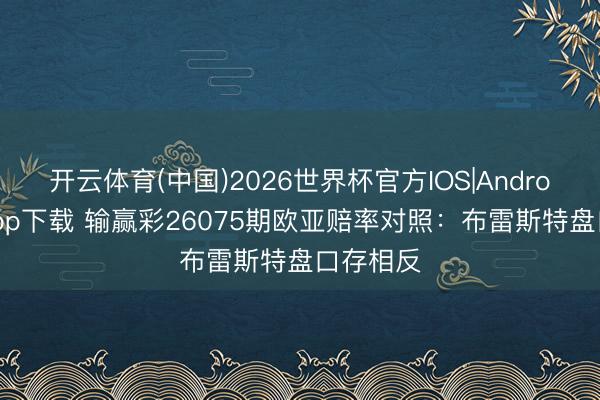 开云体育(中国)2026世界杯官方IOS|Android手机app下载 输赢彩26075期欧亚赔率对照：布雷斯特盘口存相反
