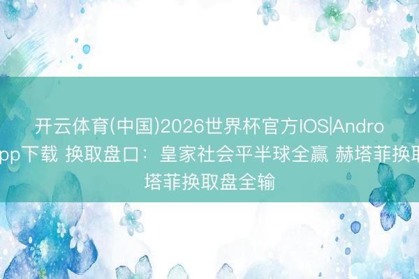 开云体育(中国)2026世界杯官方IOS|Android手机app下载 换取盘口：皇家社会平半球全赢 赫塔菲换取盘全输