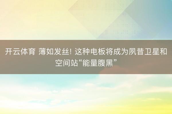 开云体育 薄如发丝! 这种电板将成为夙昔卫星和空间站“能量腹黑”