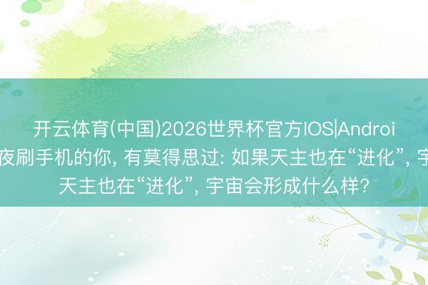 开云体育(中国)2026世界杯官方IOS|Android手机app下载 熬夜刷手机的你， 有莫得思过: 如果天主也在“进化”， 宇宙会形成什么样?