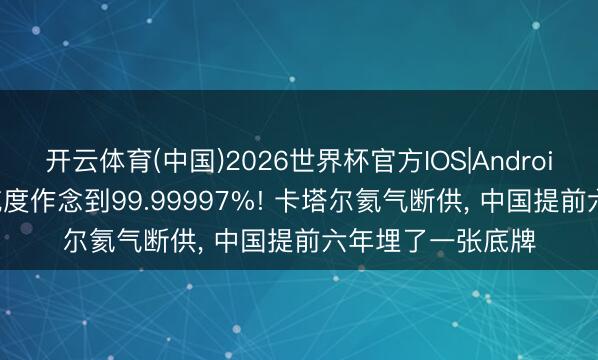 开云体育(中国)2026世界杯官方IOS|Android手机app下载 纯度作念到99.99997%! 卡塔尔氦气断供， 中国提前六年埋了一张底牌