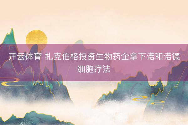 开云体育 扎克伯格投资生物药企拿下诺和诺德细胞疗法