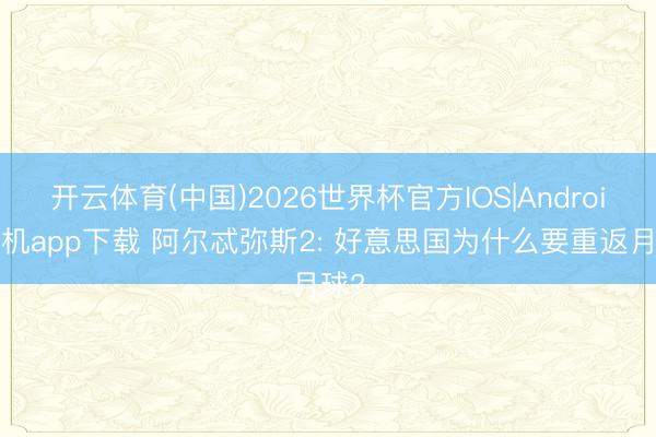 开云体育(中国)2026世界杯官方IOS|Android手机app下载 阿尔忒弥斯2: 好意思国为什么要重返月球?