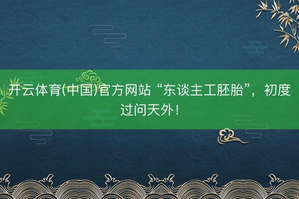 开云体育(中国)官方网站 “东谈主工胚胎”，初度过问天外！