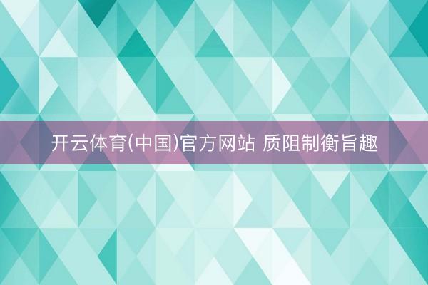 开云体育(中国)官方网站 质阻制衡旨趣
