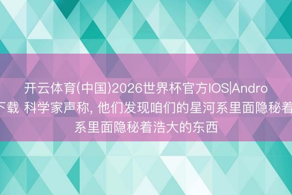 开云体育(中国)2026世界杯官方IOS|Android手机app下载 科学家声称， 他们发现咱们的星河系里面隐秘着浩大的东西