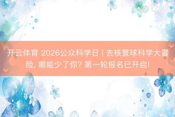 开云体育 2026公众科学日 | 去核寰球科学大冒险，<a href=